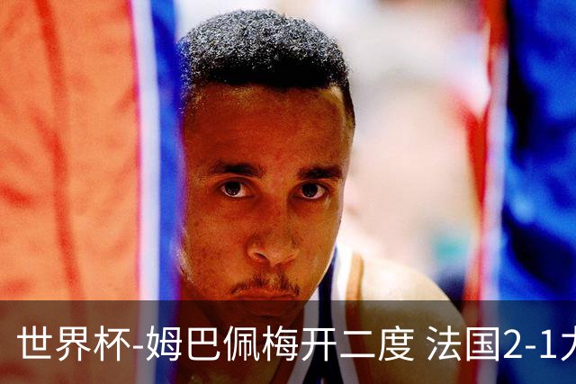 世界杯-姆巴佩梅开二度 法国2-1力擒丹麦提前出线