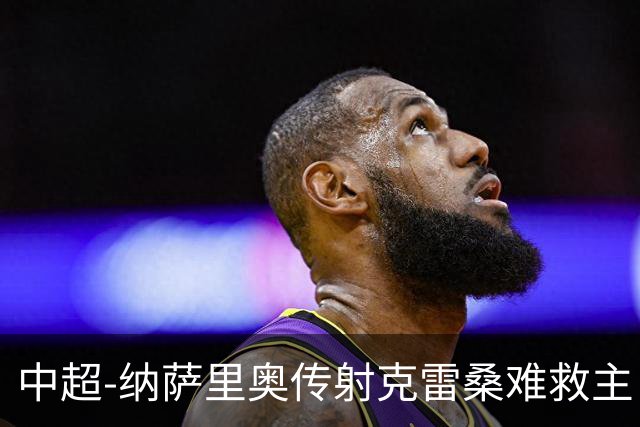 中超-纳萨里奥传射克雷桑难救主 河南2-1泰山近17年客场首胜