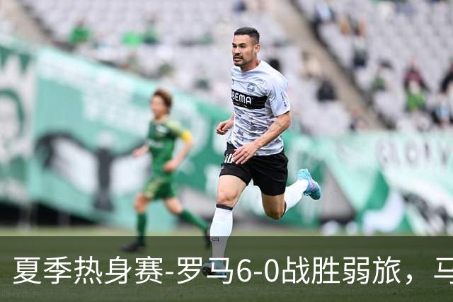 夏季热身赛-罗马6-0战胜弱旅，马伦、迪巴拉、克里斯坦特进球