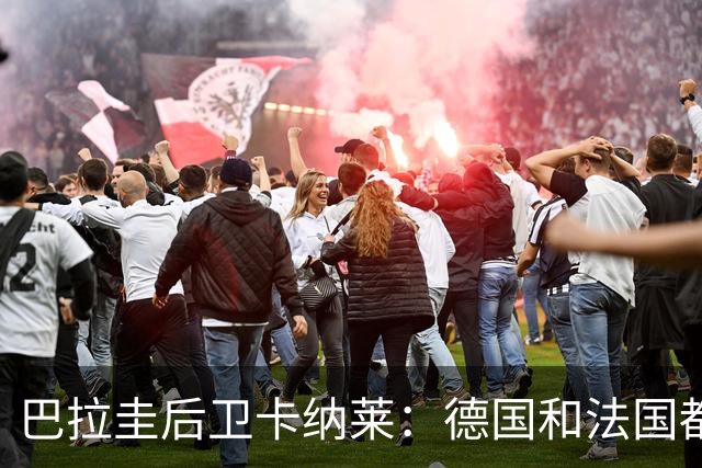 巴拉圭后卫卡纳莱：德国和法国都不爱对抗，稍微一逼就乱节奏